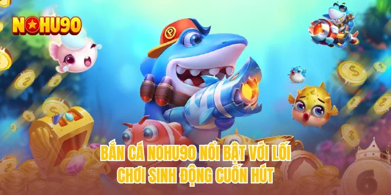 Bắn cá NOHU90 nổi bật với lối chơi sinh động cuốn hút