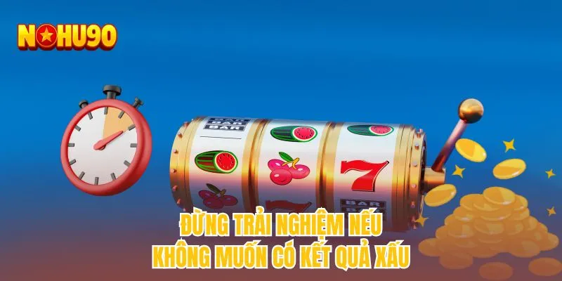 Đừng trải nghiệm nếu không muốn có kết quả xấu