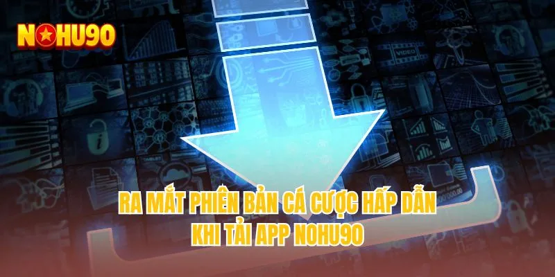 Ra mắt phiên bản cá cược hấp dẫn khi tải app NOHU90